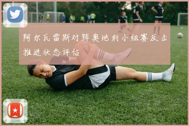阿尔瓦雷斯对阵奥地利小组赛反击推进状态评估