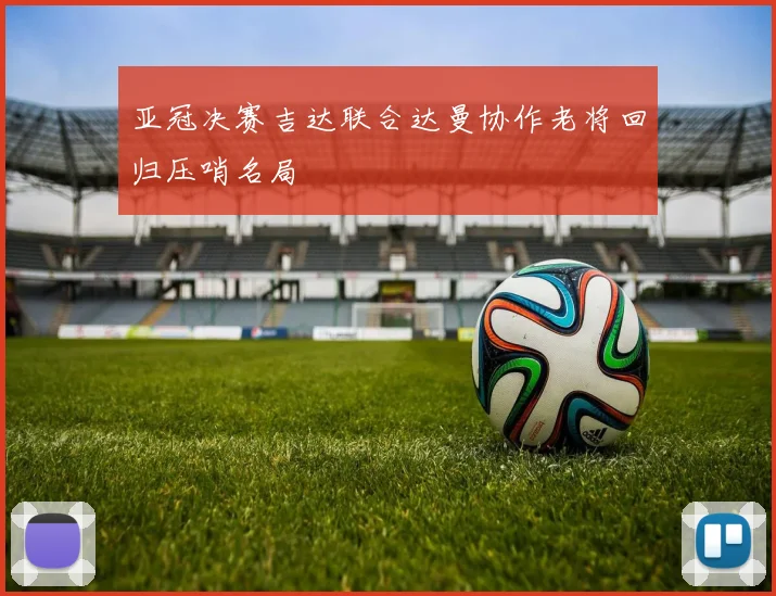 亚冠决赛吉达联合达曼协作老将回归压哨名局