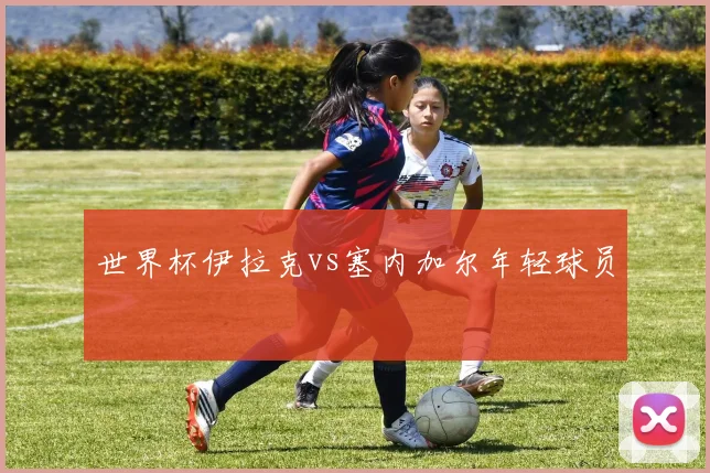 世界杯伊拉克vs塞内加尔年轻球员