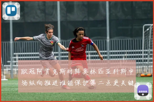 欧冠阿贾克斯对阵奥林匹亚科斯中场纵向推进谁能保护第二点更关键