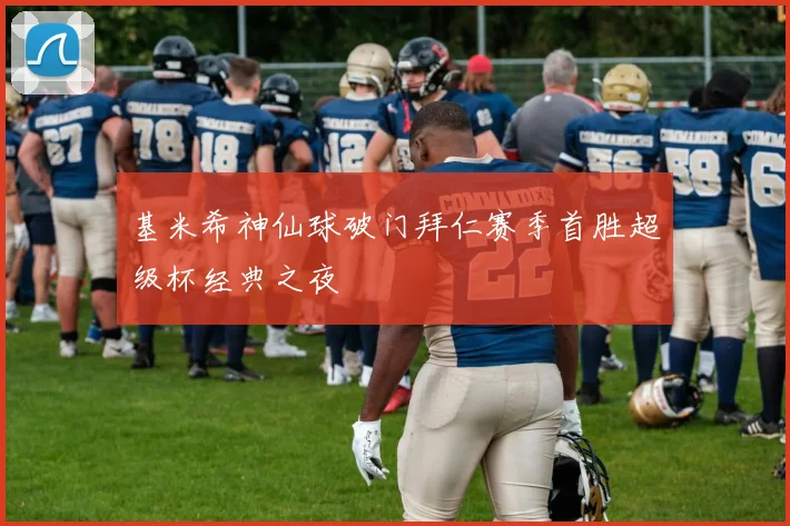 基米希神仙球破门拜仁赛季首胜超级杯经典之夜