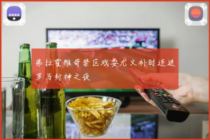 弗拉霍维奇禁区戏耍尤文补时连进罗马封神之夜