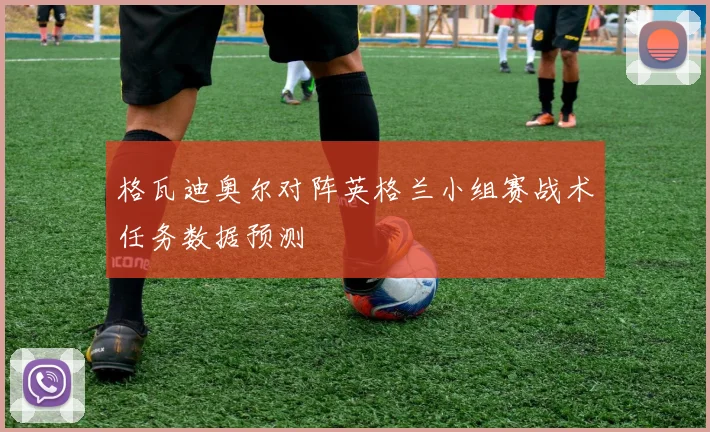 格瓦迪奥尔对阵英格兰小组赛战术任务数据预测