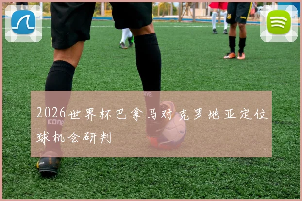 2026世界杯巴拿马对克罗地亚定位球机会研判