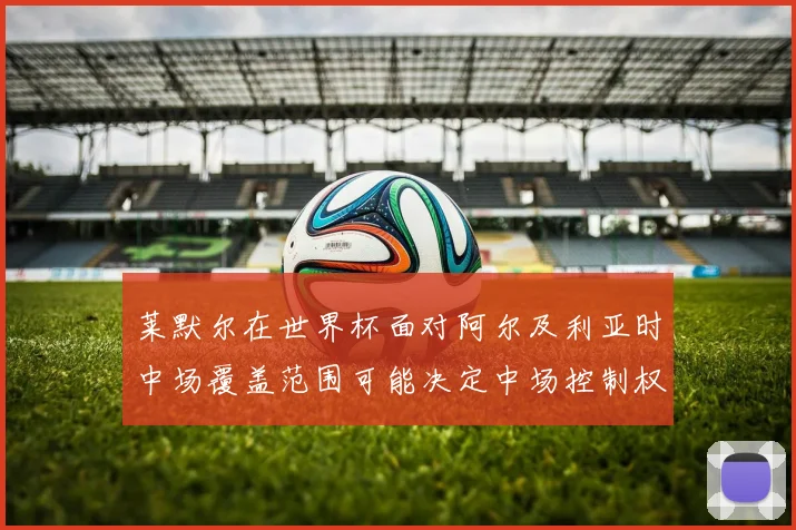 莱默尔在世界杯面对阿尔及利亚时中场覆盖范围可能决定中场控制权