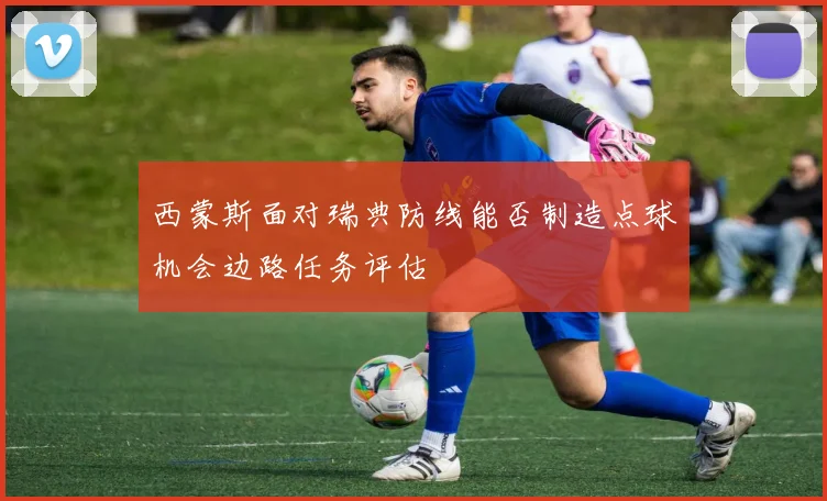西蒙斯面对瑞典防线能否制造点球机会边路任务评估