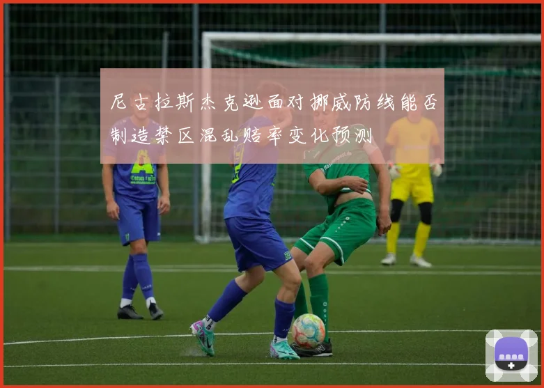 尼古拉斯杰克逊面对挪威防线能否制造禁区混乱赔率变化预测
