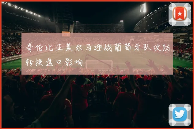 哥伦比亚莱尔马迎战葡萄牙队攻防转换盘口影响