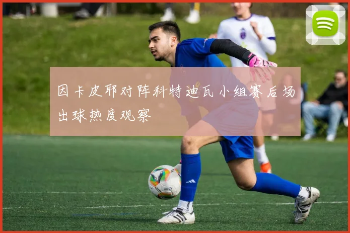 因卡皮耶对阵科特迪瓦小组赛后场出球热度观察