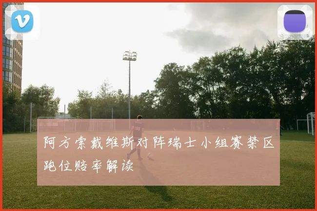 阿方索戴维斯对阵瑞士小组赛禁区跑位赔率解读