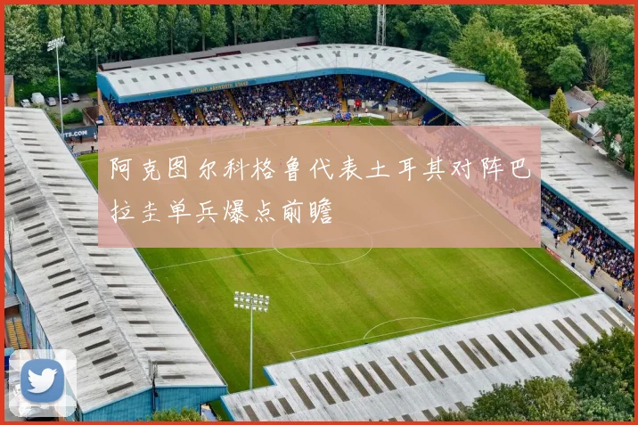 阿克图尔科格鲁代表土耳其对阵巴拉圭单兵爆点前瞻