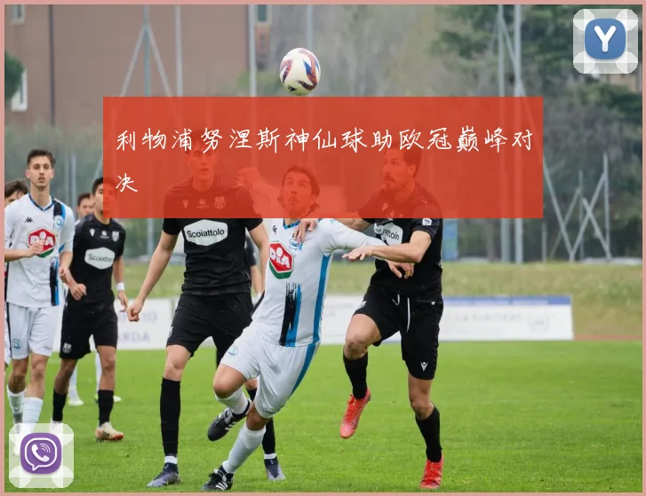利物浦努涅斯神仙球助欧冠巅峰对决