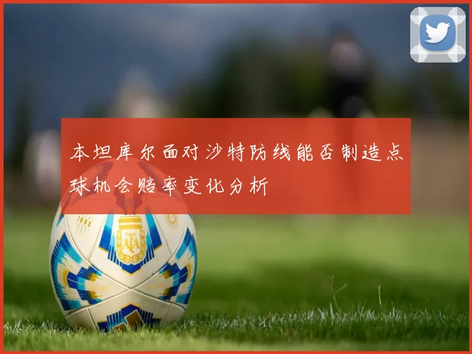 本坦库尔面对沙特防线能否制造点球机会赔率变化分析
