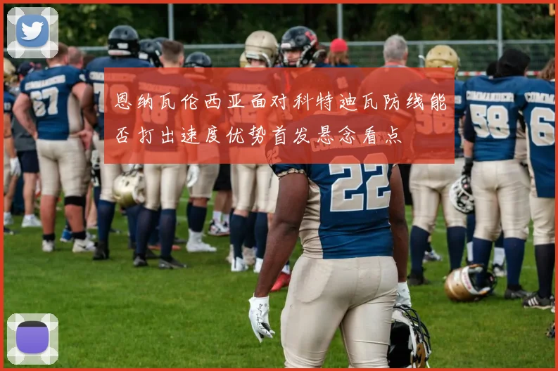 恩纳瓦伦西亚面对科特迪瓦防线能否打出速度优势首发悬念看点