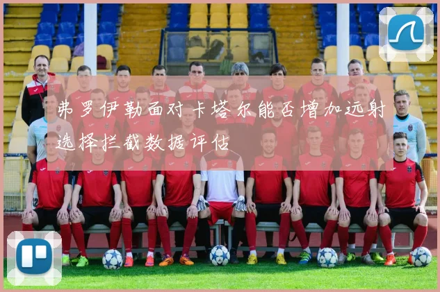 弗罗伊勒面对卡塔尔能否增加远射选择拦截数据评估