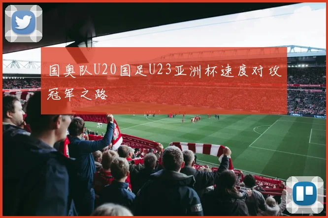 国奥队U20国足U23亚洲杯速度对攻冠军之路