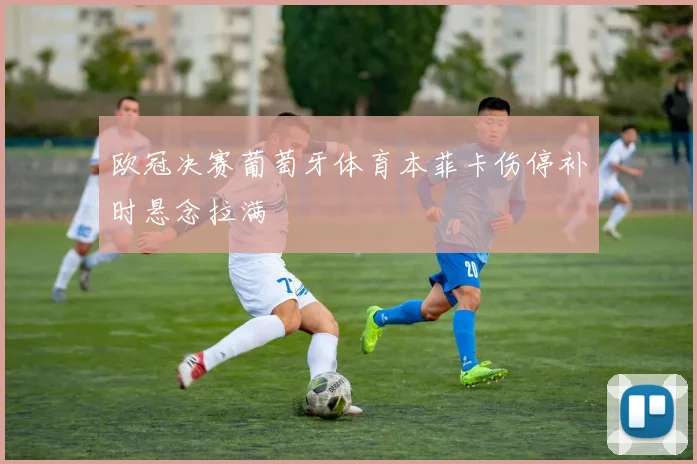 欧冠决赛葡萄牙体育本菲卡伤停补时悬念拉满