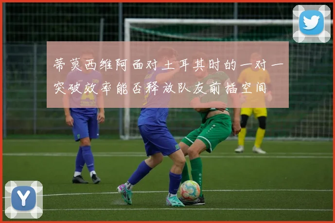 蒂莫西维阿面对土耳其时的一对一突破效率能否释放队友前插空间