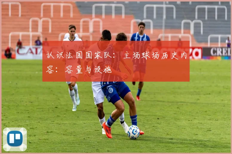 认识法国国家队：主场球场历史内容：容量与设施