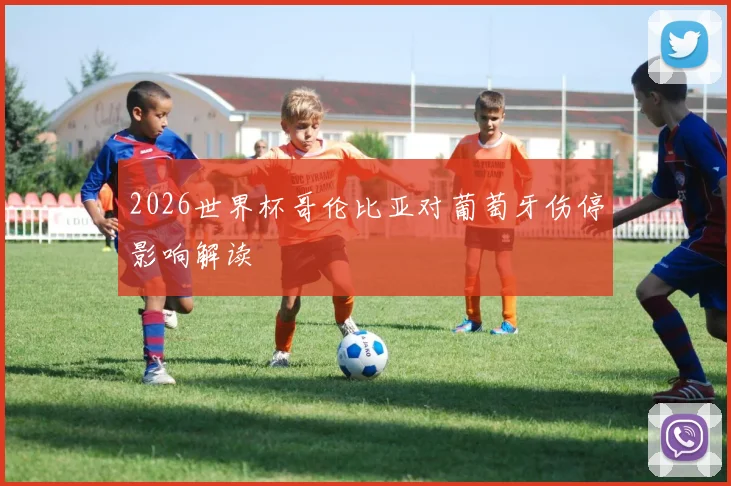 2026世界杯哥伦比亚对葡萄牙伤停影响解读