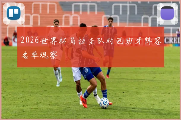 2026世界杯乌拉圭队对西班牙阵容名单观察