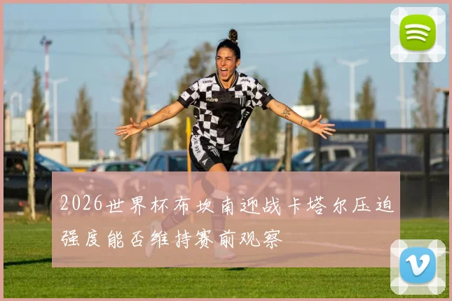 2026世界杯布坎南迎战卡塔尔压迫强度能否维持赛前观察