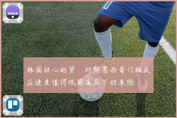韩国核心赵贤祐对阵墨西哥门线反应速度值得观察高压下的表现