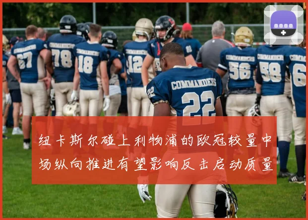 纽卡斯尔碰上利物浦的欧冠较量中场纵向推进有望影响反击启动质量