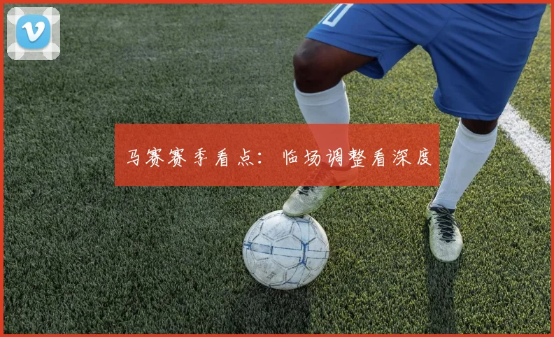 马赛赛季看点：临场调整看深度
