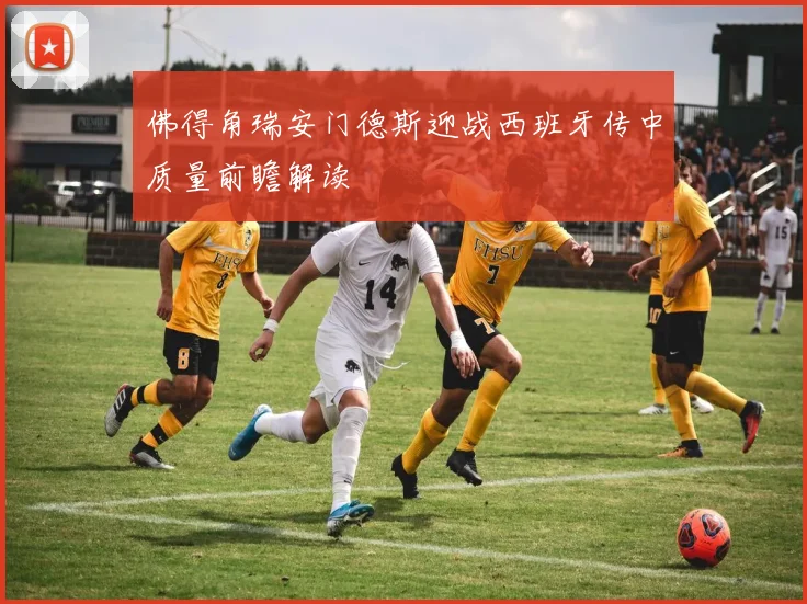 佛得角瑞安门德斯迎战西班牙传中质量前瞻解读