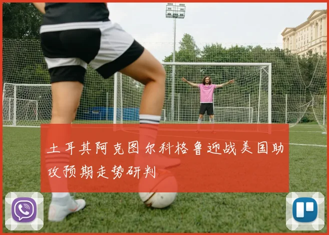 土耳其阿克图尔科格鲁迎战美国助攻预期走势研判