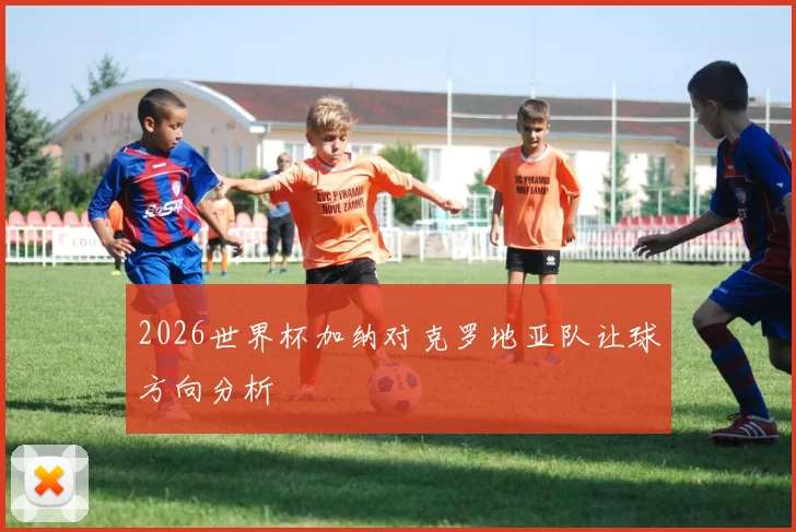 2026世界杯加纳对克罗地亚队让球方向分析