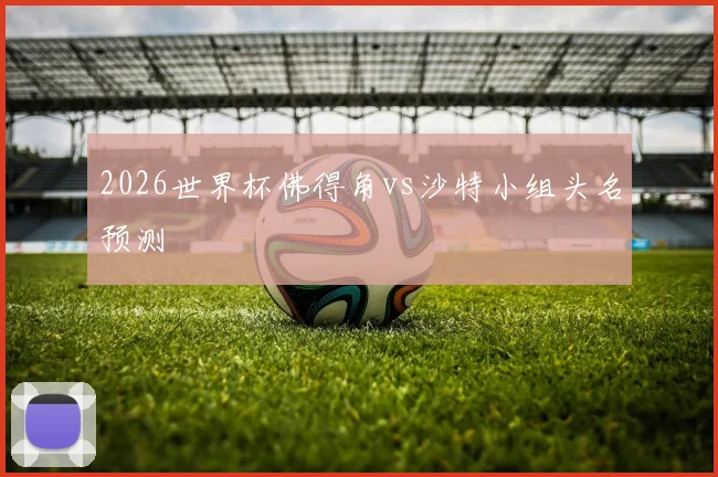 2026世界杯佛得角vs沙特小组头名预测