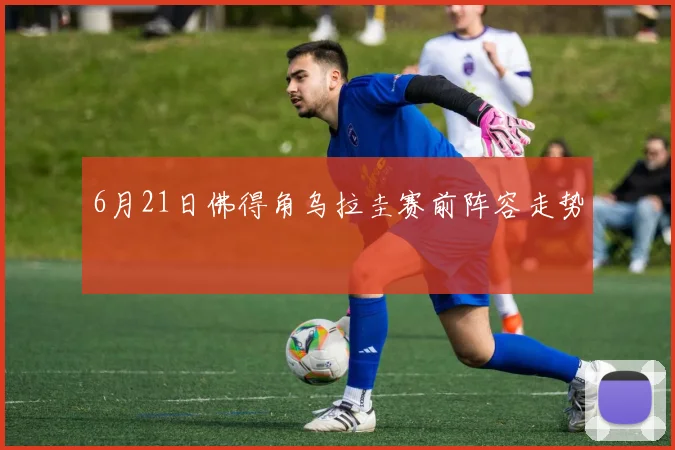 6月21日佛得角乌拉圭赛前阵容走势