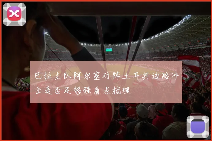 巴拉圭队阿尔塞对阵土耳其边路冲击是否足够强看点梳理