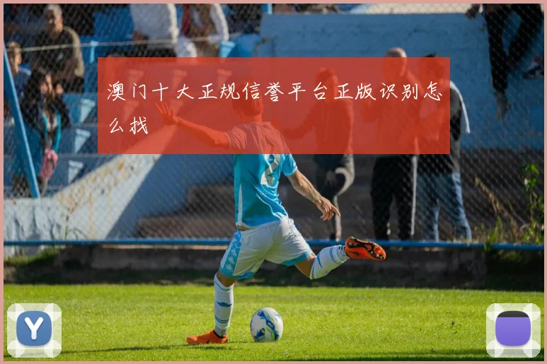 澳门十大正规信誉平台正版识别怎么找