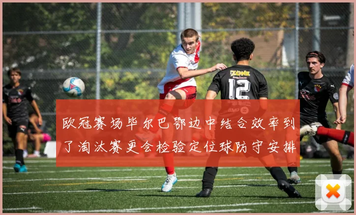 欧冠赛场毕尔巴鄂边中结合效率到了淘汰赛更会检验定位球防守安排