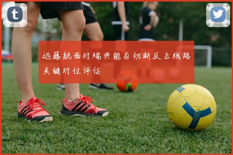 远藤航面对瑞典能否切断反击线路关键对位评估