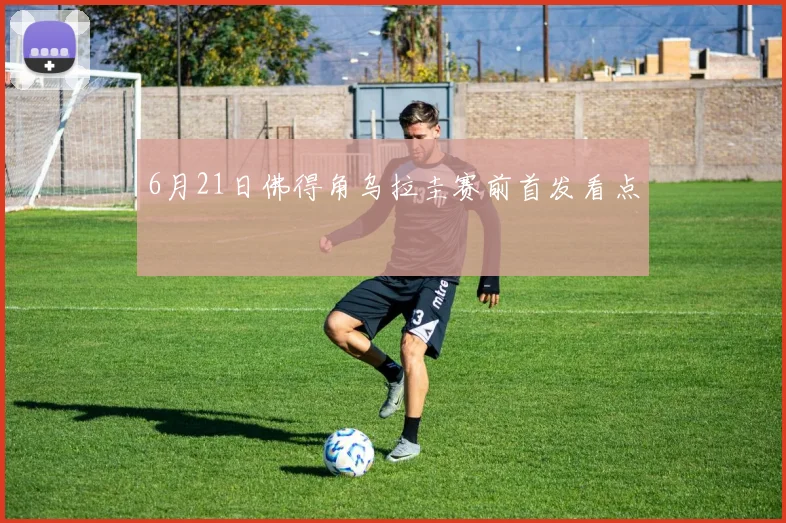 6月21日佛得角乌拉圭赛前首发看点