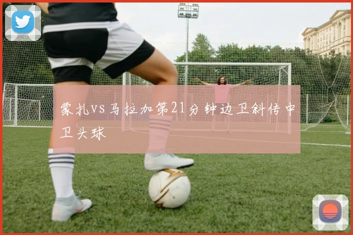 蒙扎vs马拉加第21分钟边卫斜传中卫头球