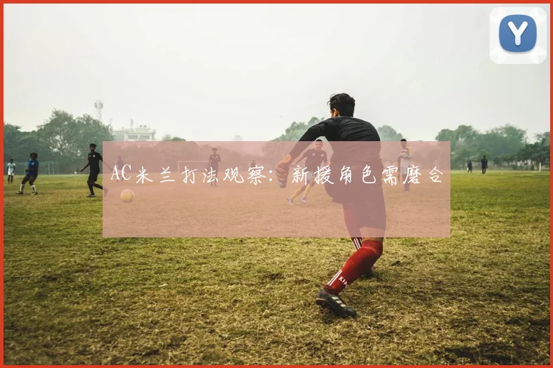 AC米兰打法观察：新援角色需磨合