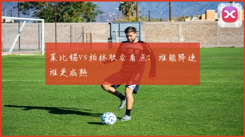 莱比锡vs柏林联合看点：谁能降速谁更成熟