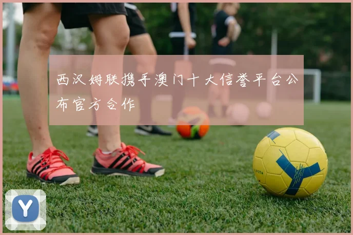西汉姆联携手澳门十大信誉平台公布官方合作