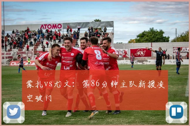 蒙扎vs尤文：第86分钟主队新援凌空破门