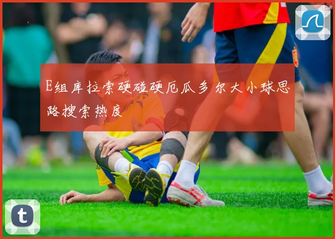 E组库拉索硬碰硬厄瓜多尔大小球思路搜索热度