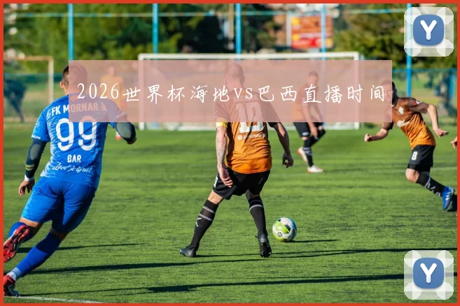 2026世界杯海地vs巴西直播时间