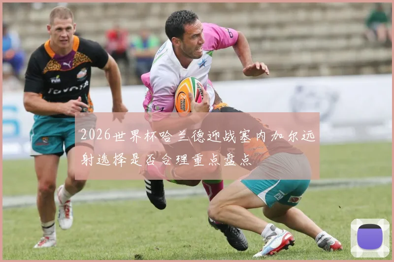2026世界杯哈兰德迎战塞内加尔远射选择是否合理重点盘点