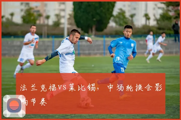 法兰克福vs莱比锡，中场轮换会影响节奏