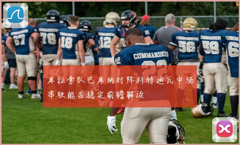 库拉索队巴库纳对阵科特迪瓦中场串联能否稳定前瞻解读