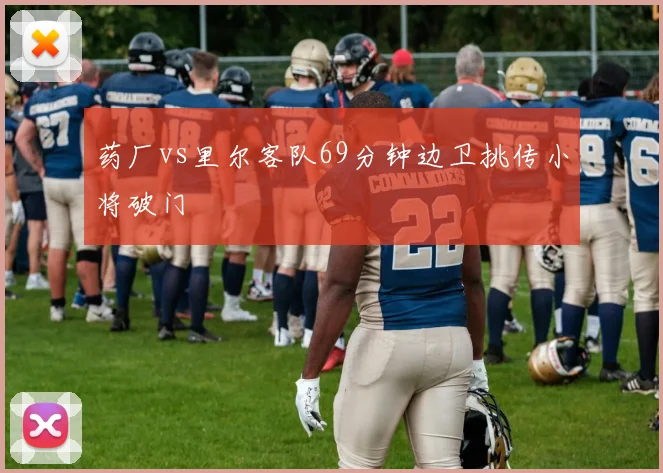 药厂vs里尔客队69分钟边卫挑传小将破门